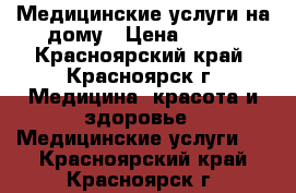 Медицинские услуги на дому › Цена ­ 350 - Красноярский край, Красноярск г. Медицина, красота и здоровье » Медицинские услуги   . Красноярский край,Красноярск г.